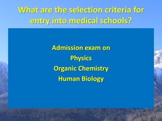 What are the selection criteria for
  entry into medical schools?

         Admission exam on
              Physics
         Organic Chemistry
           Human Biology
 