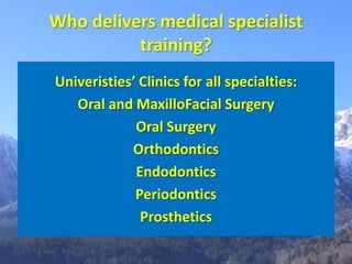 Who delivers medical specialist
          training?
Univeristies’ Clinics for all specialties:
   Oral and MaxilloFacial Surgery
             Oral Surgery
            Orthodontics
             Endodontics
             Periodontics
              Prosthetics
 