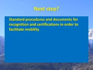 Next step?
Standard procedures and documents for
recognition and certifications in order to
facilitate mobility
 