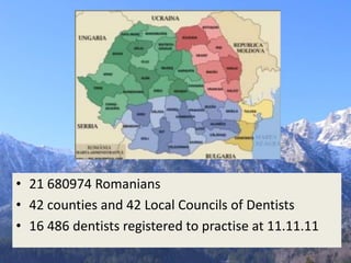 • 21 680974 Romanians
• 42 counties and 42 Local Councils of Dentists
• 16 486 dentists registered to practise at 11.11.11
 