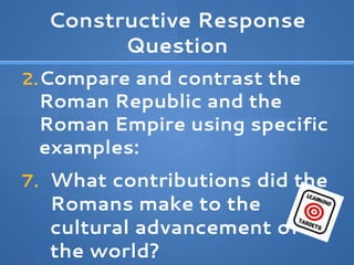 Constructive Response
Question
2.Compare and contrast the
Roman Republic and the
Roman Empire using specific
examples:
7. What contributions did the
Romans make to the
cultural advancement of
the world?
 
