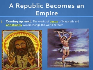 A Republic Becomes an
Empire
j. Coming up next: The works of Jesus of Nazareth and
Christianity would change the world forever
 
