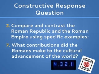 Constructive Response
Question
2. Compare and contrast the
Roman Republic and the Roman
Empire using specific examples:
7. What contributions did the
Romans make to the cultural
advancement of the world?
 