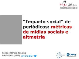 Ronaldo Ferreira de Araújo
Lab-iMetrics (UFAL)
“Impacto social” de
periódicos: métricas
de mídias sociais e
altmetria
| @ronaldfar
 