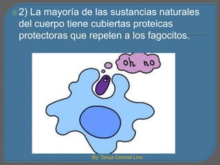 2) La mayoría de las sustancias naturales 
del cuerpo tiene cubiertas proteicas 
protectoras que repelen a los fagocitos. 
By: Tanya Coronel Lino 
 