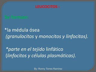 LEUCOCITOS : 
Se forman: 
*la médula ósea 
(granulocitos y monocitos y linfocitos). 
*parte en el tejido linfático 
(linfocitos y células plasmáticas). 
By: Ronny Torres Ramírez 
 