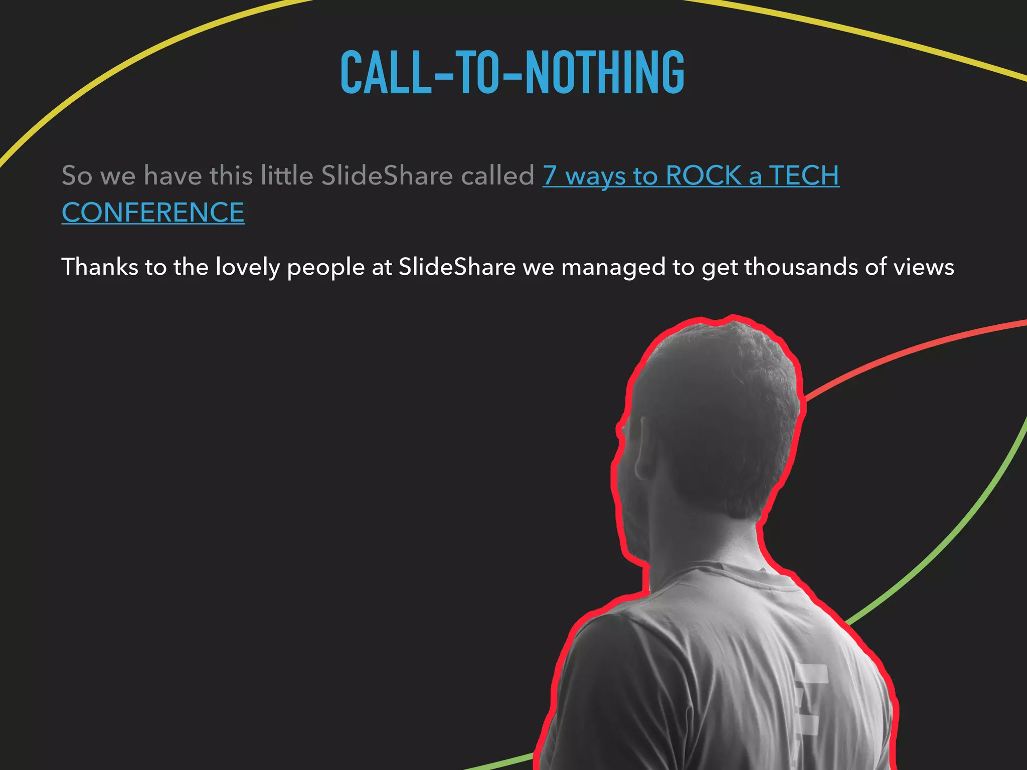 CALL-TO-NOTHING
So we have this little SlideShare called 7 ways to ROCK a TECH
CONFERENCE
Thanks to the lovely people at SlideShare we managed to get thousands of views
 