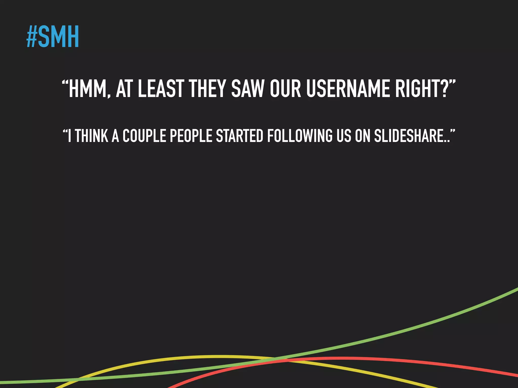 #SMH
“HMM, AT LEAST THEY SAW OUR USERNAME RIGHT?”
“I THINK A COUPLE PEOPLE STARTED FOLLOWING US ON SLIDESHARE..”
 