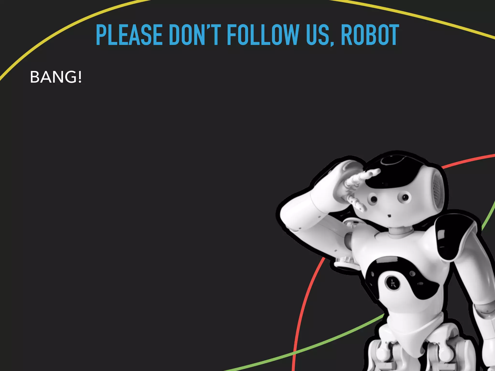 PLEASE DON’T FOLLOW US, ROBOT
BANG!
 