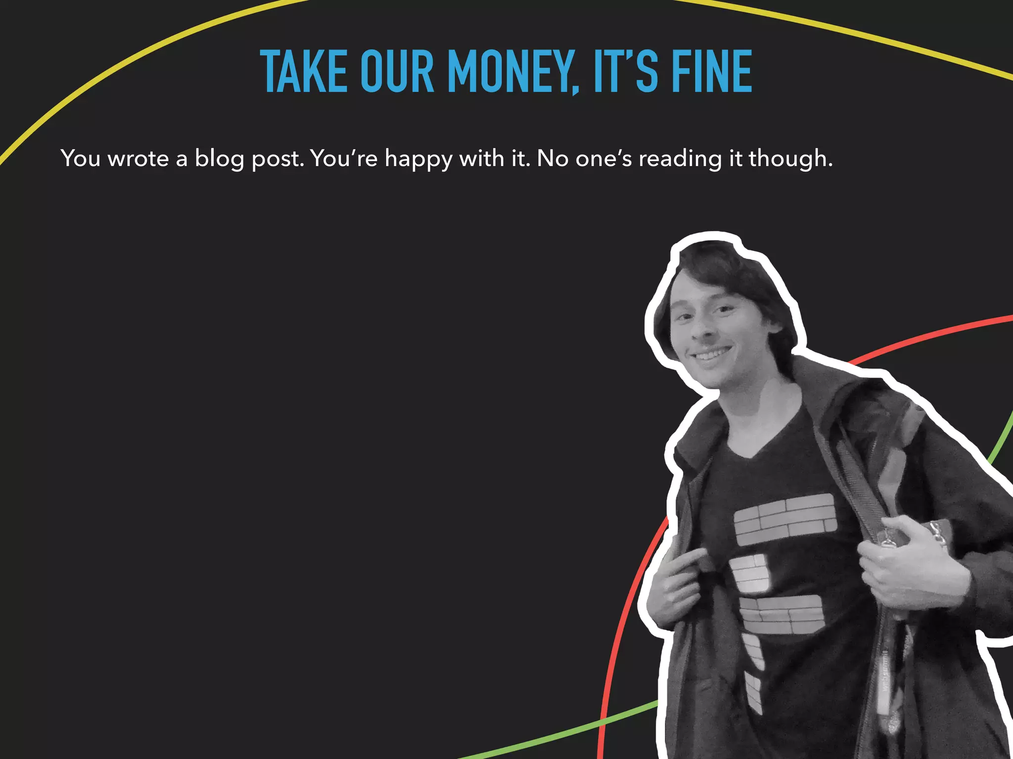TAKE OUR MONEY, IT’S FINE
You wrote a blog post. You’re happy with it. No one’s reading it though.
 