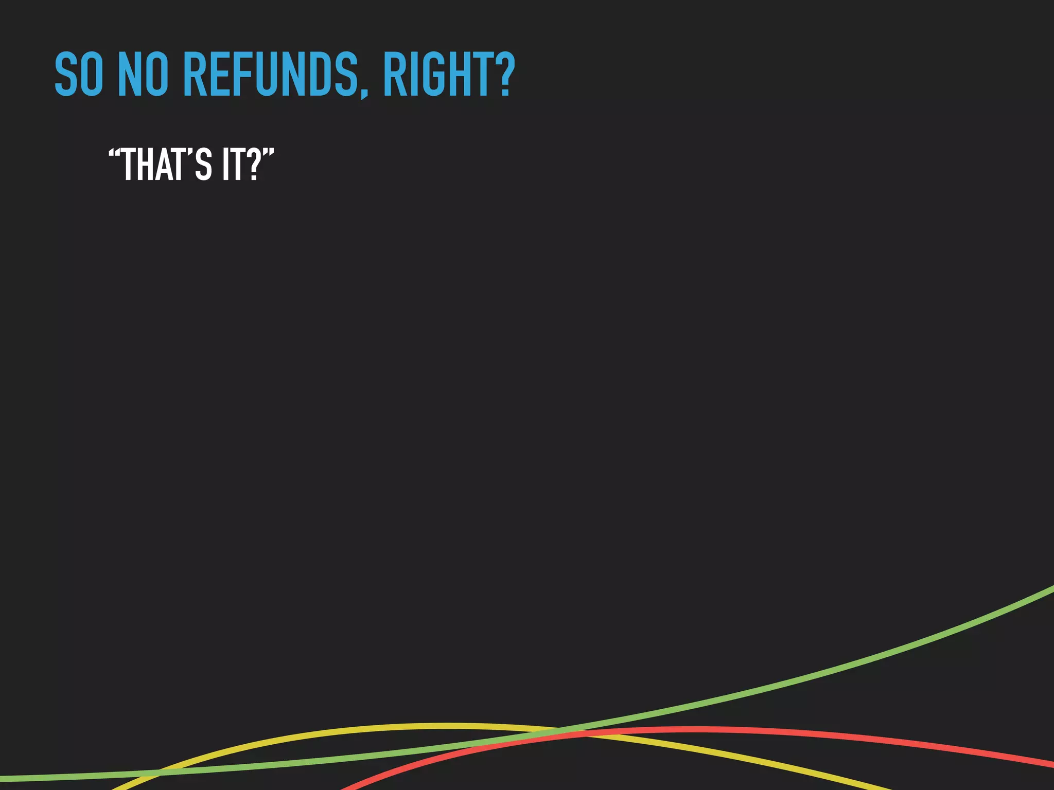 SO NO REFUNDS, RIGHT?
“THAT’S IT?”
 