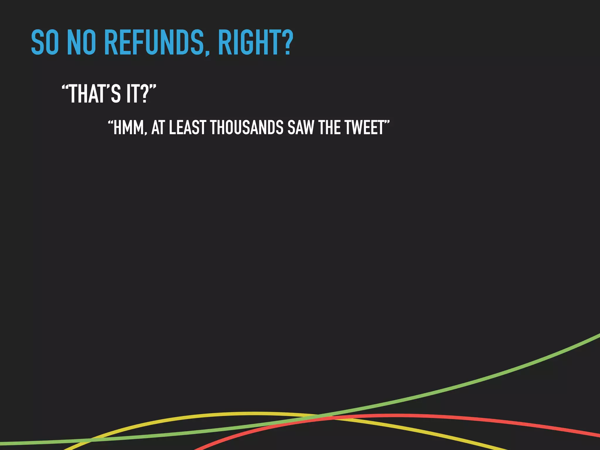 SO NO REFUNDS, RIGHT?
“THAT’S IT?”
“HMM, AT LEAST THOUSANDS SAW THE TWEET”
 