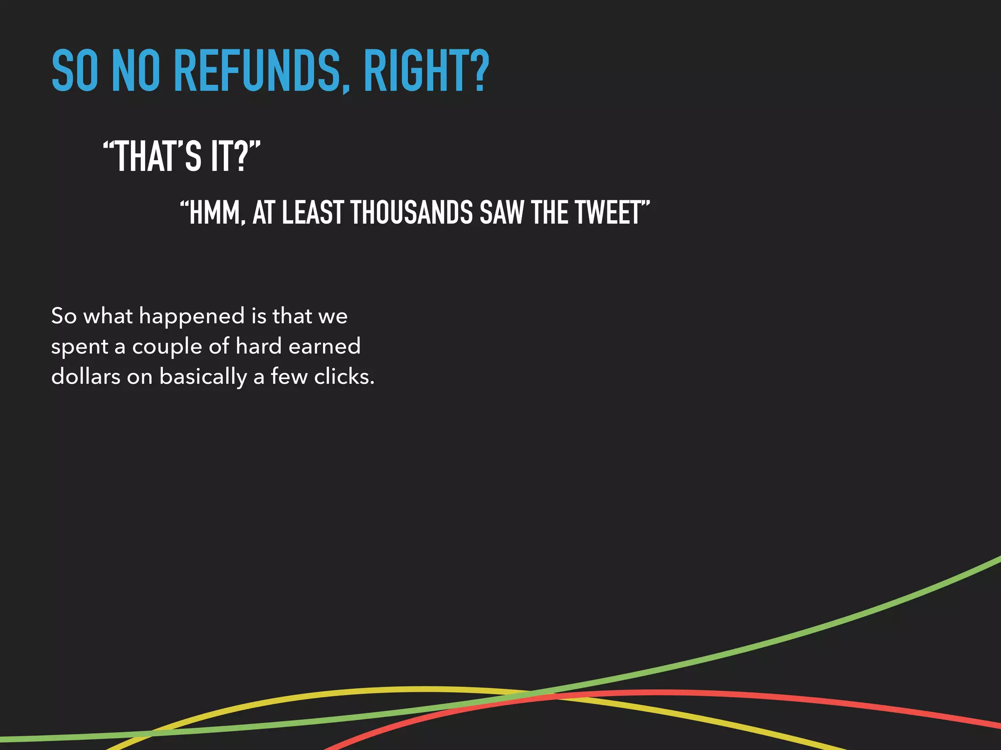 SO NO REFUNDS, RIGHT?
“THAT’S IT?”
“HMM, AT LEAST THOUSANDS SAW THE TWEET”
So what happened is that we
spent a couple of hard earned
dollars on basically a few clicks.
 