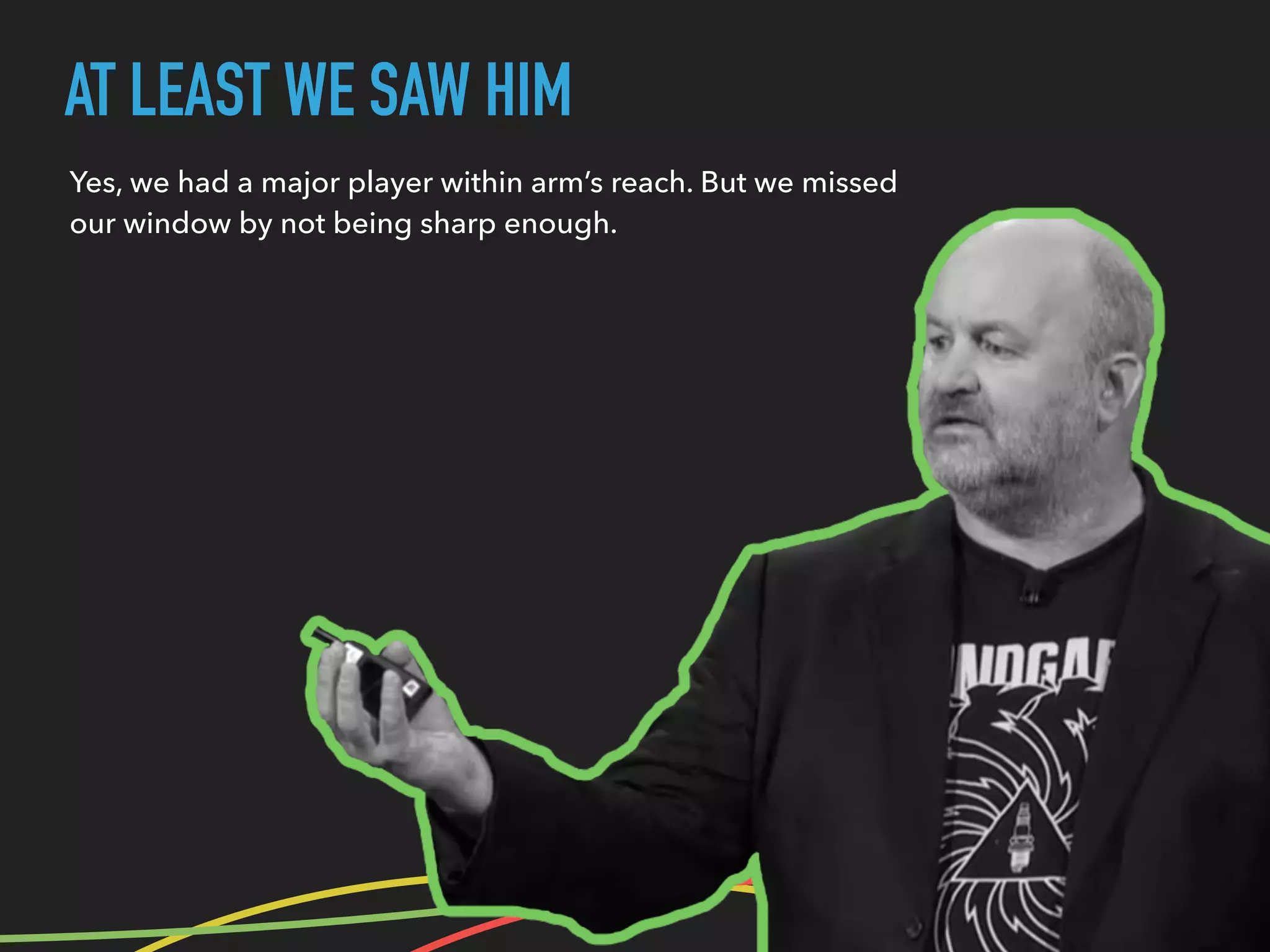 AT LEAST WE SAW HIM
Yes, we had a major player within arm’s reach. But we missed
our window by not being sharp enough.
 