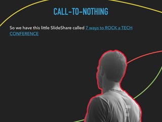 CALL-TO-NOTHING
So we have this little SlideShare called 7 ways to ROCK a TECH
CONFERENCE
 