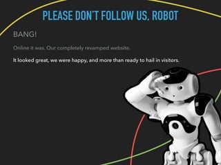 PLEASE DON’T FOLLOW US, ROBOT
BANG!
Online it was. Our completely revamped website.
It looked great, we were happy, and mo...