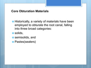 Core Obturation Materials
 Historically, a variety of materials have been
employed to obturate the root canal, falling
into three broad categories:
 solids,
 semisolids, and
 Pastes(sealers)
 