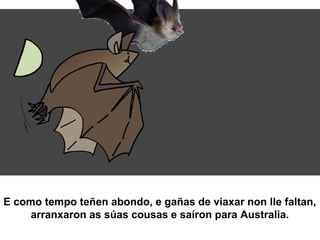 E como tempo teñen abondo, e gañas de viaxar non lle faltan,
arranxaron as súas cousas e saíron para Australia.
 