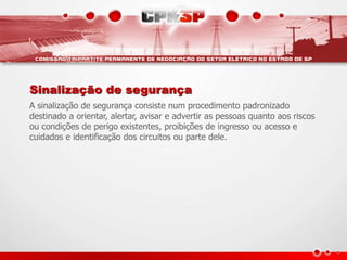 Sinalização de segurança
A sinalização de segurança consiste num procedimento padronizado
destinado a orientar, alertar, avisar e advertir as pessoas quanto aos riscos
ou condições de perigo existentes, proibições de ingresso ou acesso e
cuidados e identificação dos circuitos ou parte dele.
 
