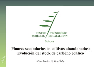 CENTRE
FORESTAL
TECNOLÒGIC
DE CATALUNYA
Pinares secundarios en cultivos abandonados:
Evolución del stock de carbono edáfico
Pere Rovira & Aida Sala
Solsona
 