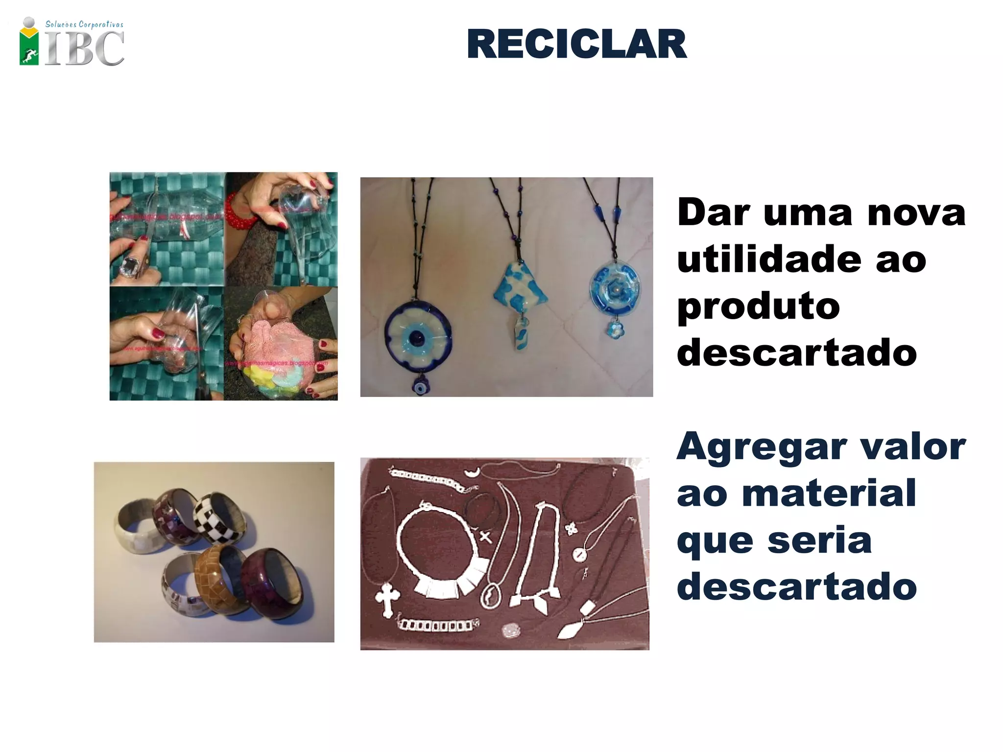 RECICLAR



       Dar uma nova
       utilidade ao
       produto
       descartado

       Agregar valor
       ao material
       que seria
       descartado
 