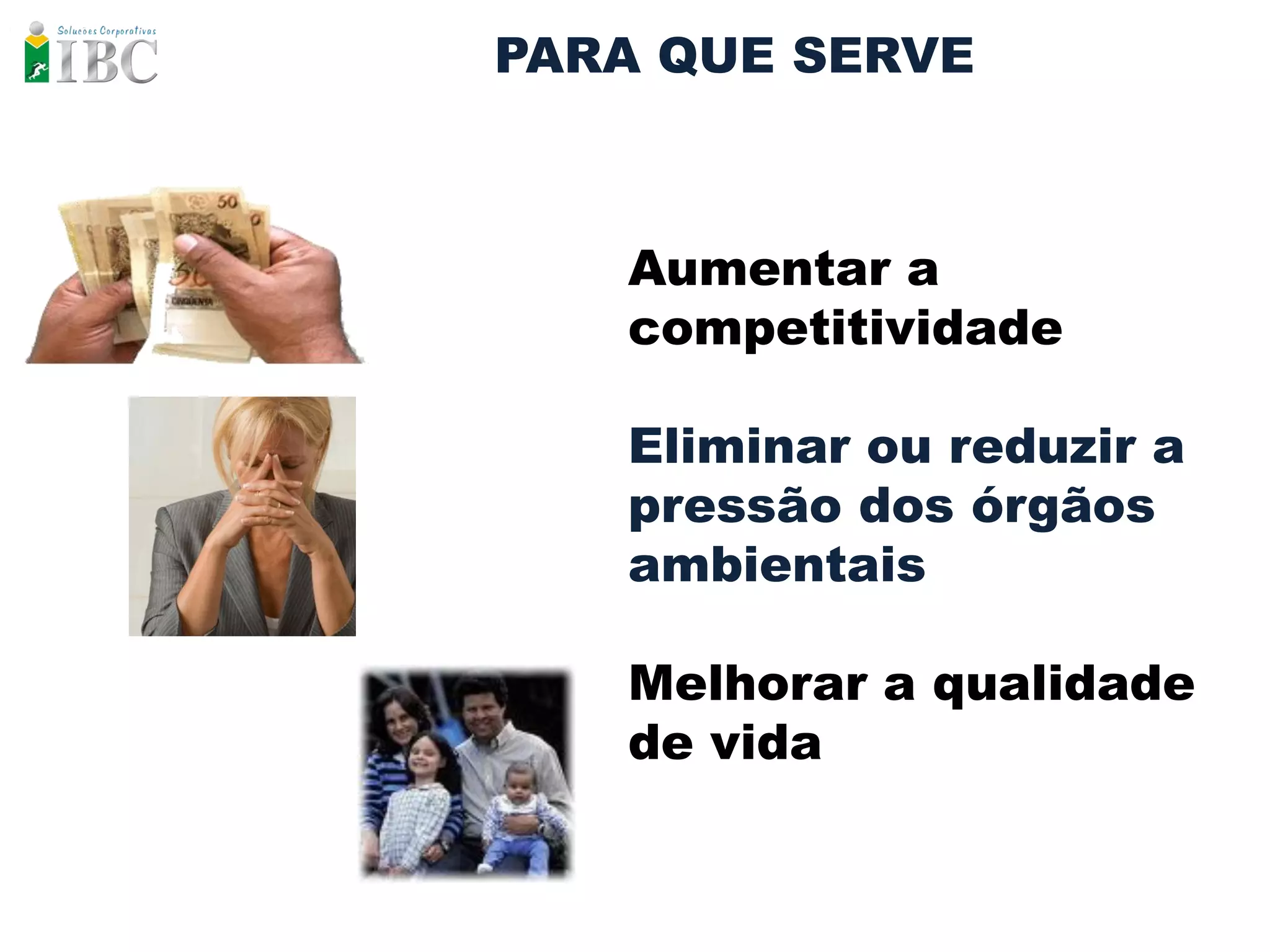 PARA QUE SERVE



   Aumentar a
   competitividade

   Eliminar ou reduzir a
   pressão dos órgãos
   ambientais

   Melhorar a qualidade
   de vida
 