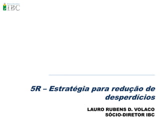 5R – Estratégia para redução de
                   desperdícios
              LAURO RUBENS D. VOLACO
                    SÓCIO-DIRETOR IBC
 