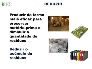 REDUZIR


Produzir da forma
mais eficaz para
preservar
matéria-prima e
diminuir a
quantidade de
resíduos

Reduzir o
acúmulo de
resíduos
 