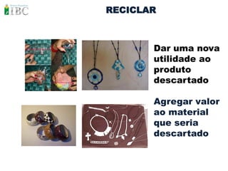 RECICLAR



       Dar uma nova
       utilidade ao
       produto
       descartado

       Agregar valor
       ao material
       que seria
       descartado
 