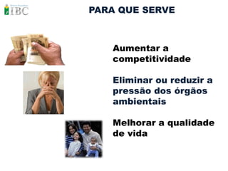 PARA QUE SERVE



   Aumentar a
   competitividade

   Eliminar ou reduzir a
   pressão dos órgãos
   ambientais

   Melhorar a qualidade
   de vida
 