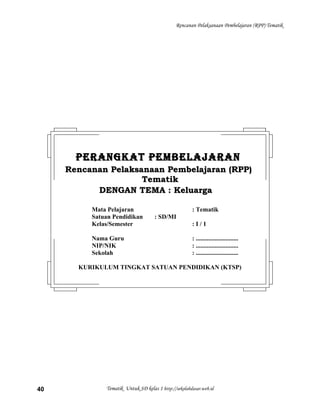Rencanan Pelaksanaan Pembelajaran (RPP) Tematik
Tematik Untuk SD kelas 1 http://sekolahdasar.web.id40
PERANGKAT PEMBELAJARANPERANGKAT PEMBELAJARAN
Rencanan Pelaksanaan Pembelajaran (RPP)Rencanan Pelaksanaan Pembelajaran (RPP)
TematikTematik
DENGAN TEMA : KeluargaDENGAN TEMA : Keluarga
Mata Pelajaran : Tematik
Satuan Pendidikan : SD/MI
Kelas/Semester : I / 1
Nama Guru : ...........................
NIP/NIK : ...........................
Sekolah : ...........................
KURIKULUM TINGKAT SATUAN PENDIDIKAN (KTSP)
 