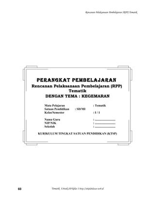 Rencanan Pelaksanaan Pembelajaran (RPP) Tematik
Tematik Untuk SD kelas 1 http://sekolahdasar.web.id60
PERANGKAT PEMBELAJARANPERANGKAT PEMBELAJARAN
Rencanan Pelaksanaan Pembelajaran (RPP)Rencanan Pelaksanaan Pembelajaran (RPP)
TematikTematik
DENGAN TEMA : KEGEMARANDENGAN TEMA : KEGEMARAN
Mata Pelajaran : Tematik
Satuan Pendidikan : SD/MI
Kelas/Semester : I / 1
Nama Guru : ...........................
NIP/NIK : ...........................
Sekolah : ...........................
KURIKULUM TINGKAT SATUAN PENDIDIKAN (KTSP)
 