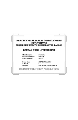 RREENNCCAANNAA PPEELLAAKKSSAANNAAAANN PPEEMMBBEELLAAJJAARRAANN
((RRPPPP)) TTEEMMAATTIIKK
PPEENNDDIIDDIIKKAANN BBUUDDAAYYAA DDAANN KKAARRAAKKTTEERR BBAANNGGSSAA
DDEENNGGAANN TTEEMMAA :: PPEENNDDIIDDIIKKAANN
Mata Pelajaran : Tematik
Satuan Pendidikan : SD/MI
Kelas/Semester : III / 2
Nama Guru : ELVI SUKAESIH
NIP/NIK : ...........................
Sekolah : SD Negeri 22 Banyuasin III
KURIKULUM TINGKAT SATUAN PENDIDIKAN (KTSP)
 