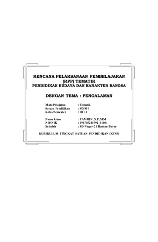 RREENNCCAANNAA PPEELLAAKKSSAANNAAAANN PPEEMMBBEELLAAJJAARRAANN
((RRPPPP)) TTEEMMAATTIIKK
PPEENNDDIIDDIIKKAANN BBUUDDAAYYAA DDAANN KKAARRAAKKTTEERR BBAANNGGSSAA
DDEENNGGAANN TTEEMMAA :: PPEENNGGAALLAAMMAANN
Mata Pelajaran : Tematik
Satuan Pendidikan : SD/MI
Kelas/Semester : III / 1
Nama Guru : TAMRIN, S.P.,MM
NIP/NIK : 196705241992101001
Sekolah : SD Negeri 21 Rantau Bayur
KURIKULUM TINGKAT SATUAN PENDIDIKAN (KTSP)
 