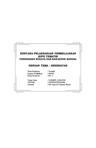 RREENNCCAANNAA PPEELLAAKKSSAANNAAAANN PPEEMMBBEELLAAJJAARRAANN
((RRPPPP)) TTEEMMAATTIIKK
PPEENNDDIIDDIIKKAANN BBUUDDAAYYAA DDAANN KKAARRAAKKTTEERR BBAANNGGSSAA
DDEENNGGAANN TTEEMMAA :: KKEESSEEHHAATTAANN
Mata Pelajaran : Tematik
Satuan Pendidikan : SD/MI
Kelas/Semester : III / 1
Nama Guru : TAMRIN, S.Pd.,MM
NIP/NIK : 196705241992101001
Sekolah : SD Negeri 21 Rantau Bayur
KURIKULUM TINGKAT SATUAN PENDIDIKAN (KTSP)
 