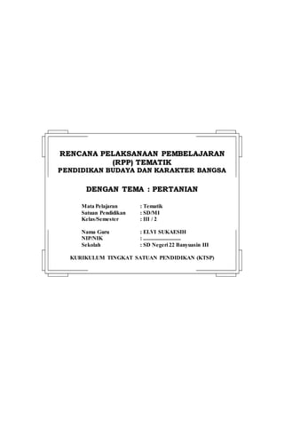RREENNCCAANNAA PPEELLAAKKSSAANNAAAANN PPEEMMBBEELLAAJJAARRAANN
((RRPPPP)) TTEEMMAATTIIKK
PPEENNDDIIDDIIKKAANN BBUUDDAAYYAA DDAANN KKAARRAAKKTTEERR BBAANNGGSSAA
DDEENNGGAANN TTEEMMAA :: PPEERRTTAANNIIAANN
Mata Pelajaran : Tematik
Satuan Pendidikan : SD/MI
Kelas/Semester : III / 2
Nama Guru : ELVI SUKAESIH
NIP/NIK : ...........................
Sekolah : SD Negeri 22 Banyuasin III
KURIKULUM TINGKAT SATUAN PENDIDIKAN (KTSP)
 