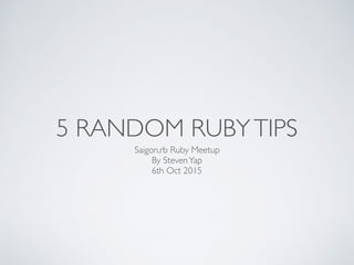5 RANDOM RUBYTIPS
Saigon.rb Ruby Meetup
By StevenYap
6th Oct 2015
 