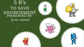 5 R’s
TO SAVE
ENVIRONMENT
PRESENTED BY-
(your name)
 
