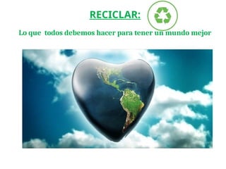 RECICLAR:
Lo que todos debemos hacer para tener un mundo mejor
 
