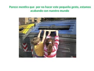 Parece mentira que por no hacer este pequeño gesto, estamos
acabando con nuestro mundo
 