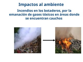17/10/11
Incendios en los botaderos, por la
emanación de gases tóxicos en áreas donde
se encuentran cauchos
Impactos al ambiente
 