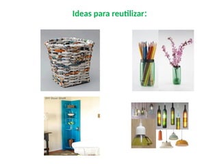 Ideas para reutilizar:
 