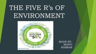 THE FIVE R’s OF
ENVIRONMENT
MADE BY-
MANVI
BABBAR
 