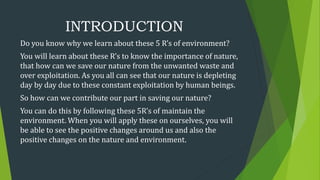 INTRODUCTION
Do you know why we learn about these 5 R’s of environment?
You will learn about these R’s to know the importa...