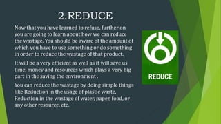 2.REDUCE
Now that you have learned to refuse, further on
you are going to learn about how we can reduce
the wastage. You s...