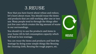 3.REUSE
Now that you have learnt about refuse and reduce,
let’s learn about reuse. You should reuse the items
and products...