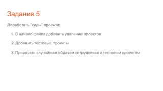 Задание 5
Доработать “сиды” проекта:
1. В начало файла добавить удаление проектов
2. Добавить тестовые проекты
3. Привязать случайным образом сотрудников к тестовым проектам
 