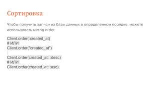 Сортировка
Чтобы получить записи из базы данных в определенном порядке, можете
использовать метод order.
Client.order(:created_at)
# ИЛИ
Client.order("created_at")
Client.order(created_at: :desc)
# ИЛИ
Client.order(created_at: :asc)
 