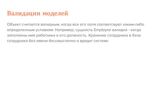 Валидации моделей
Объект считается валидным, когда все его поля соответсвуют каким-либо
определенным условиям. Например, сущность Employee валидна - когда
заполнены имя работника и его должность. Хранение сотрудника в базе
сотрудника без имени бессмысленно и вредит системе
 