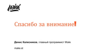 Спасибо за внимание!
Денис Калесников, главный программист Мэйк
make.st
 